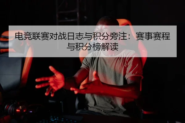 电竞联赛对战日志与积分旁注：赛事赛程与积分榜解读