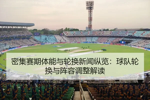 密集赛期体能与轮换新闻纵览：球队轮换与阵容调整解读