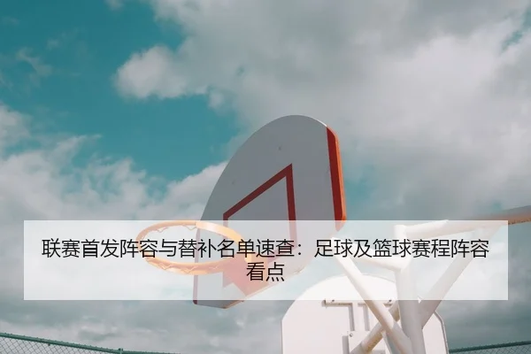联赛首发阵容与替补名单速查：足球及篮球赛程阵容看点